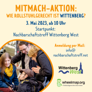 MITMACH-AKTION: WIE ROLLSTUHLGERECHT IST WITTENBERG? 3. Mai 2023, ab 10 Uhr Startpunkt: Nachbarschaftstreff Wittenberg West Anmeldung per Mail: info@ nachbarschaftstreff.net Links ist ein Foto in einer Kreisform, das Foto zeigt vier Personen, von denen zwei im Rollstuhl sitzen. Sie schauen auf ein Smartphone. Die Gruppe nimmt an einem Mapping-Event teil.